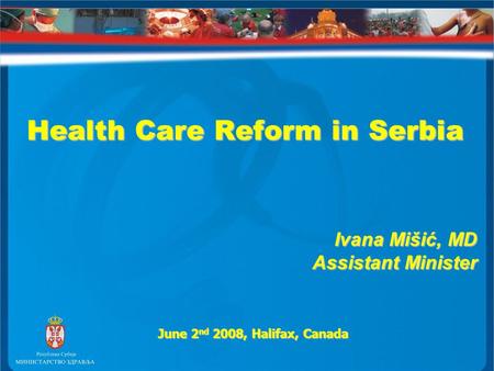 Health Care Reform in Serbia Health Care Reform in Serbia Ivana Mišić, MD Assistant Minister June 2 nd 2008, Halifax, Canada.