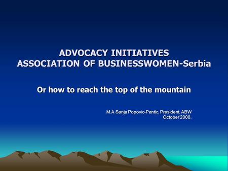 ADVOCACY INITIATIVES ASSOCIATION OF BUSINESSWOMEN-Serbia Or how to reach the top of the mountain M.A Sanja Popovic-Pantic, President, ABW October 2008.