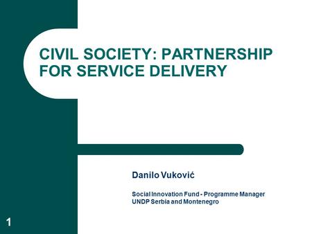 1 CIVIL SOCIETY: PARTNERSHIP FOR SERVICE DELIVERY Danilo Vuković Social Innovation Fund - Programme Manager UNDP Serbia and Montenegro.