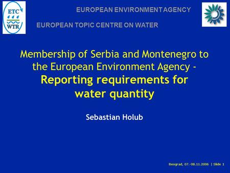 EUROPEAN ENVIRONMENT AGENCY EUROPEAN TOPIC CENTRE ON WATER Beograd, 07.-08.11.2006 | Slide 1 Membership of Serbia and Montenegro to the European Environment.