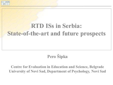 RTD ISs in Serbia: State-of-the-art and future prospects Pero Šipka Centre for Evaluation in Education and Science, Belgrade University of Novi Sad, Department.