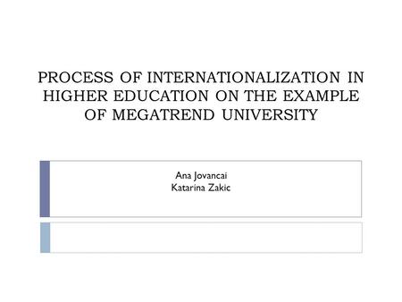 PROCESS OF INTERNATIONALIZATION IN HIGHER EDUCATION ON THE EXAMPLE OF MEGATREND UNIVERSITY Ana Jovancai Katarina Zakic.