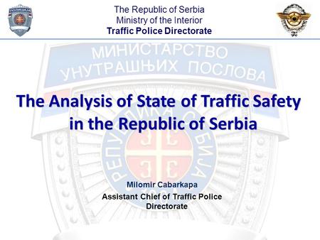 The Analysis of State of Traffic Safety in the Republic of Serbia Milomir Cabarkapa Assistant Chief of Traffic Police Directorate The Republic of Serbia.