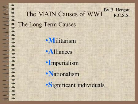 The MAIN Causes of WW1 The Long Term Causes M ilitarism A lliances I mperialism N ationalism S ignificant individuals By B. Hergott R.C.S.S.