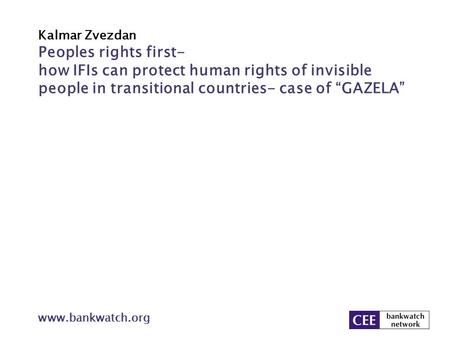 Kalmar Zvezdan www.bankwatch.org Peoples rights first- how IFIs can protect human rights of invisible people in transitional countries- case of “GAZELA”