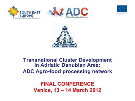 Transnational Cluster Development in Adriatic Danubian Area: ADC Agro-food processing network FINAL CONFERENCE Venice, 13 – 14 March 2012.