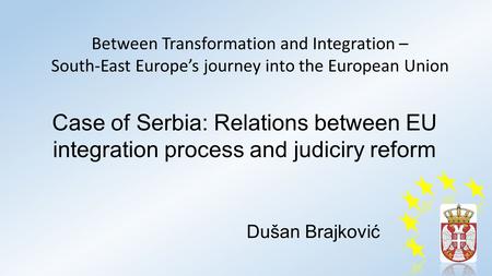 Case of Serbia: Relations between EU integration process and judiciry reform Dušan Brajković Between Transformation and Integration – South-East Europe’s.