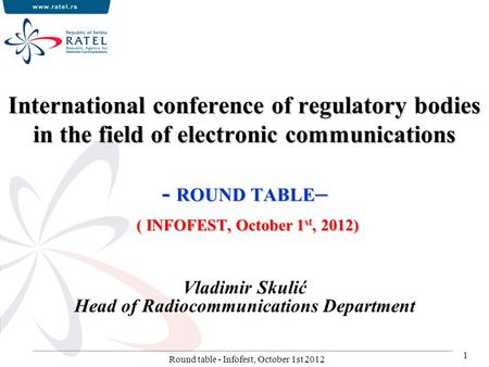 International conference of regulatory bodies in the field of electronic communications - ROUND TABLE – ( INFOFEST, October 1 st, 2012) Vladimir Skulić.