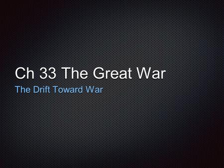 Ch 33 The Great War The Drift Toward War. The Alliances: Triple Alliance Triple Alliance= Germany, Austria-Hungary, and Italy Franco-Prussian War German.