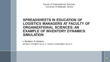 SPREADSHEETS IN EDUCATION OF LOGISTICS MANAGERS AT FACULTY OF ORGANIZATIONAL SCIENCES: AN EXAMPLE OF INVENTORY DYNAMICS SIMULATION L. Djordjevic, D. Vasiljevic.