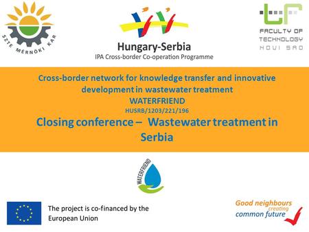 Cross-border network for knowledge transfer and innovative development in wastewater treatment WATERFRIEND HUSRB/1203/221/196 Closing conference – Wastewater.