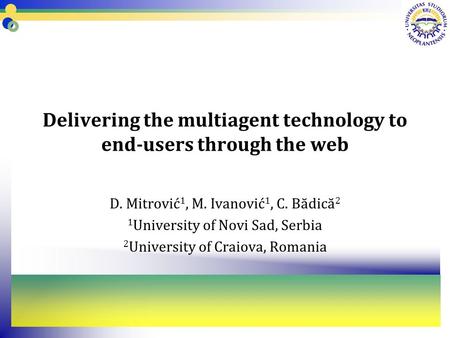 Delivering the multiagent technology to end-users through the web D. Mitrović 1, M. Ivanović 1, C. Bădică 2 1 University of Novi Sad, Serbia 2 University.