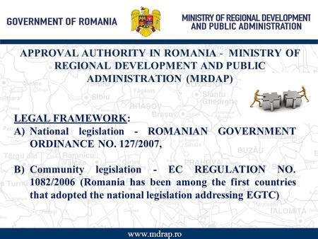 APPROVAL AUTHORITY IN ROMANIA - MINISTRY OF REGIONAL DEVELOPMENT AND PUBLIC ADMINISTRATION (MRDAP) www LEGAL FRAMEWORK: A)National legislation - ROMANIAN.