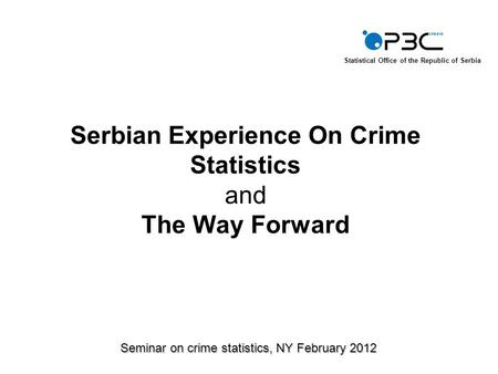 Serbian Experience On Crime Statistics and The Way Forward Seminar on crime statistics, NY February 2012 Statistical Office of the Republic of Serbia.