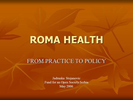 ROMA HEALTH FROM PRACTICE TO POLICY Jadranka Stojanovic Fund for an Open Society Serbia May 2006.