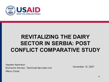 1a REVITALIZING THE DAIRY SECTOR IN SERBIA: POST CONFLICT COMPARATIVE STUDY Hayden Aaronson Economic Advisor, Technical Services Unit Mercy Corps November.