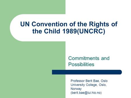 UN Convention of the Rights of the Child 1989(UNCRC) Commitments and Possibilities Professor Berit Bae, Oslo University College, Oslo, Norway