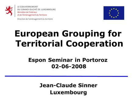 European Grouping for Territorial Cooperation Espon Seminar in Portoroz 02-06-2008 Jean-Claude Sinner Luxembourg.