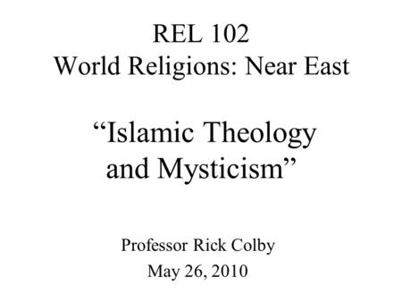 REL 102 World Religions: Near East “Islamic Theology and Mysticism” Professor Rick Colby May 26, 2010.