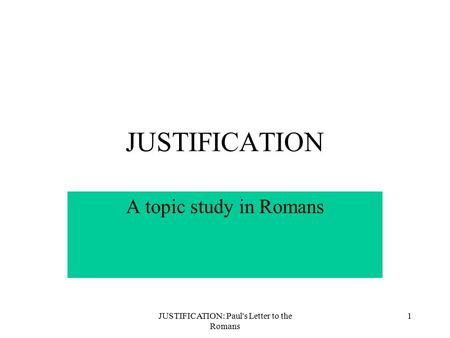 JUSTIFICATION: Paul's Letter to the Romans 1 JUSTIFICATION A topic study in Romans.