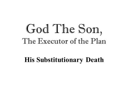 God The Son, The Executor of the Plan His Substitutionary Death.