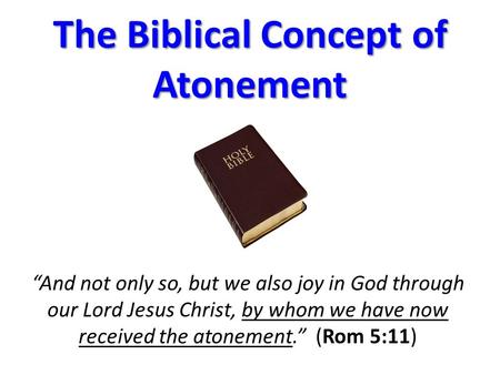 The Biblical Concept of Atonement “And not only so, but we also joy in God through our Lord Jesus Christ, by whom we have now received the atonement.”
