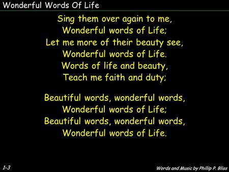 Wonderful Words Of Life 1-3 Sing them over again to me, Wonderful words of Life; Let me more of their beauty see, Wonderful words of Life. Words of life.