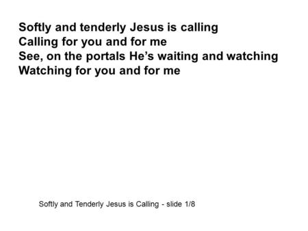 Softly and tenderly Jesus is calling Calling for you and for me See, on the portals He’s waiting and watching Watching for you and for me Softly and Tenderly.
