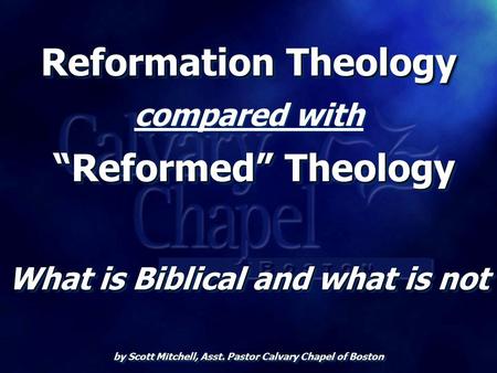Reformation Theology “Reformed” Theology What is Biblical and what is not by Scott Mitchell, Asst. Pastor Calvary Chapel of Boston Reformation Theology.