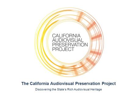 The California Audiovisual Preservation Project Discovering the State’s Rich Audiovisual Heritage.