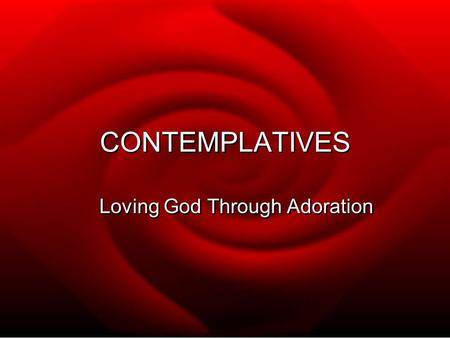 CONTEMPLATIVES Loving God Through Adoration.  IN THE SAME WAY THAT SOME PEOPLE EXPRESS LOVE AND AFFECTION TO EACH OTHER IN ROMANTIC WAYS, CONTEMPLATIVES.