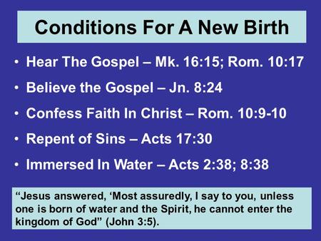 Conditions For A New Birth Hear The Gospel – Mk. 16:15; Rom. 10:17 Believe the Gospel – Jn. 8:24 Confess Faith In Christ – Rom. 10:9-10 Repent of Sins.
