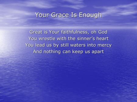 Your Grace Is Enough Great is Your faithfulness, oh God You wrestle with the sinner’s heart You lead us by still waters into mercy And nothing can keep.