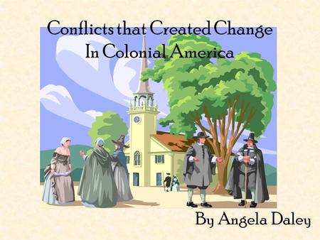 Conflicts that Created Change In Colonial America By Angela Daley.