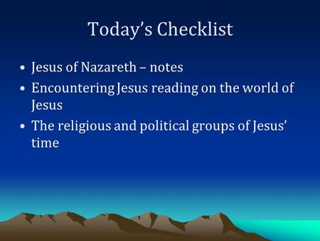 Today’s Checklist Jesus of Nazareth – notes Encountering Jesus reading on the world of Jesus The religious and political groups of Jesus’ time.