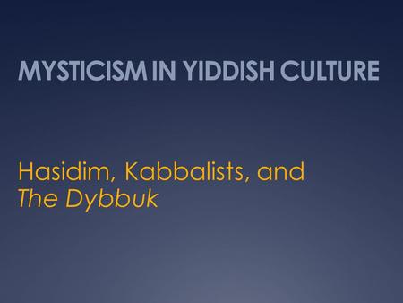 MYSTICISM IN YIDDISH CULTURE Hasidim, Kabbalists, and The Dybbuk.