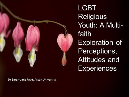 LGBT Religious Youth: A Multi- faith Exploration of Perceptions, Attitudes and Experiences ? Dr Sarah-Jane Page, Aston University.