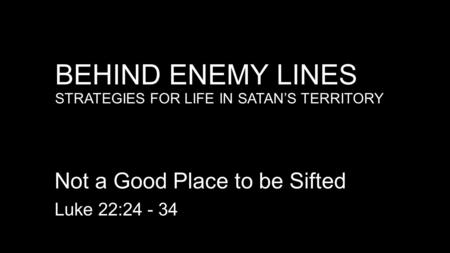 BEHIND ENEMY LINES STRATEGIES FOR LIFE IN SATAN’S TERRITORY Not a Good Place to be Sifted Luke 22:24 - 34.