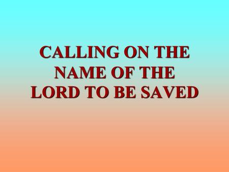 CALLING ON THE NAME OF THE LORD TO BE SAVED. CALLING ON THE NAME OF THE LORD TO BE SAVED I. WHAT IS NOT MEANT A. Calling out with one’s voice, Rom. 10:13;