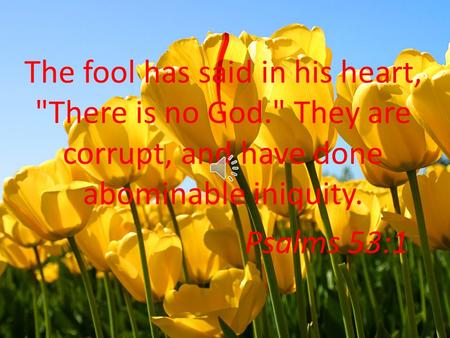 The fool has said in his heart, There is no God. They are corrupt, and have done abominable iniquity. Psalms 53:1.