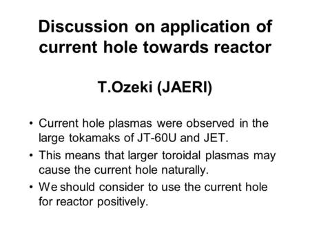 Discussion on application of current hole towards reactor T.Ozeki (JAERI) Current hole plasmas were observed in the large tokamaks of JT-60U and JET. This.