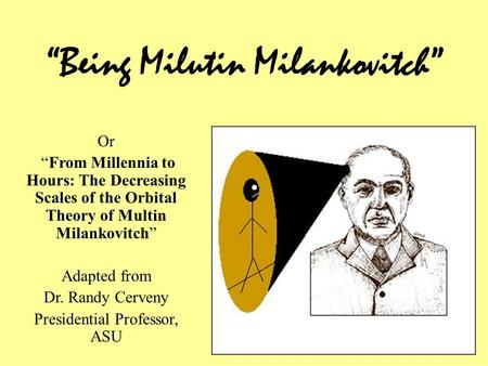“Being Milutin Milankovitch” Or “From Millennia to Hours: The Decreasing Scales of the Orbital Theory of Multin Milankovitch” Adapted from Dr. Randy Cerveny.
