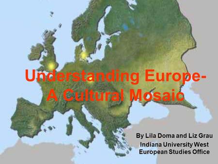 Understanding Europe- A Cultural Mosaic By Lila Doma and Liz Grau Indiana University West European Studies Office.