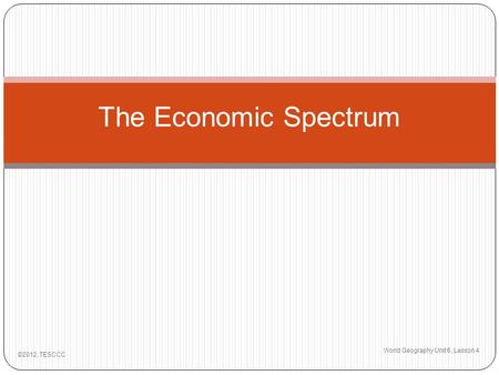 The Economic Spectrum World Geography Unit 6, Lesson 4 ©2012, TESCCC.