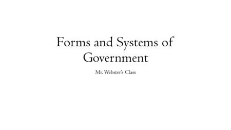 Forms and Systems of Government Mr. Webster’s Class.