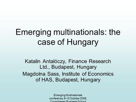 Emerging Multinationals conference, 9-10 October 2008, Copenhagen Business School Emerging multinationals: the case of Hungary Katalin Antalóczy, Finance.