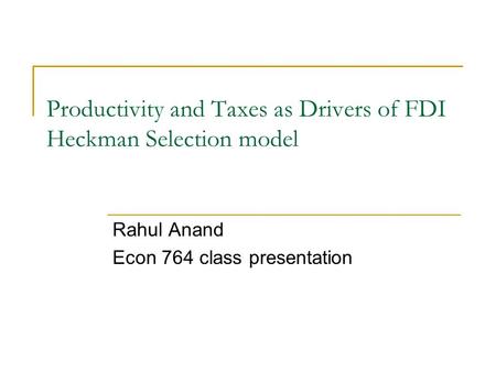 Productivity and Taxes as Drivers of FDI Heckman Selection model Rahul Anand Econ 764 class presentation.