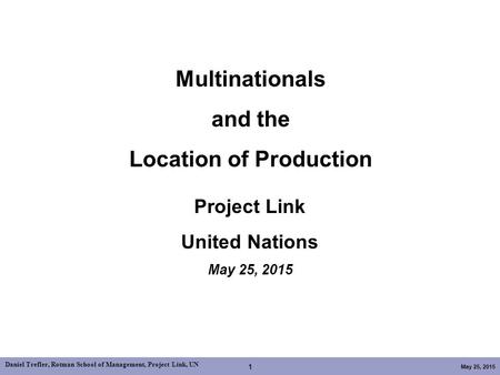 Daniel Trefler, Rotman School of Management, Project Link, UN May 25, 2015 1 Multinationals and the Location of Production Project Link United Nations.