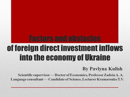 Factors and obstacles of foreign direct investment inflows into the economy of Ukraine By Pavlyna Kulish Scientific supervisor  Doctor of Economics, Professor.
