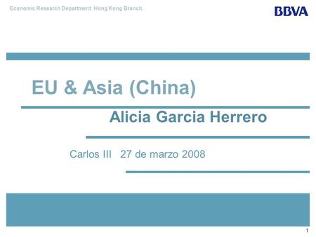 Economic Research Department. Hong Kong Branch. 1 Carlos III 27 de marzo 2008 EU & Asia (China) Alicia Garcia Herrero.